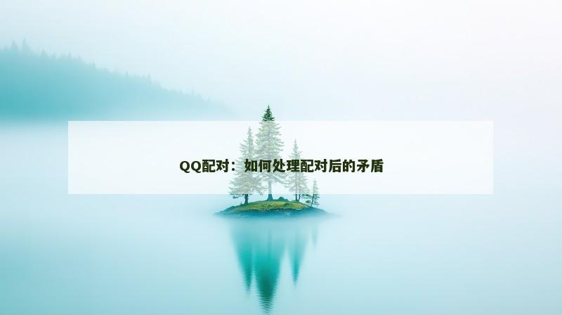 QQ配对：如何处理配对后的矛盾