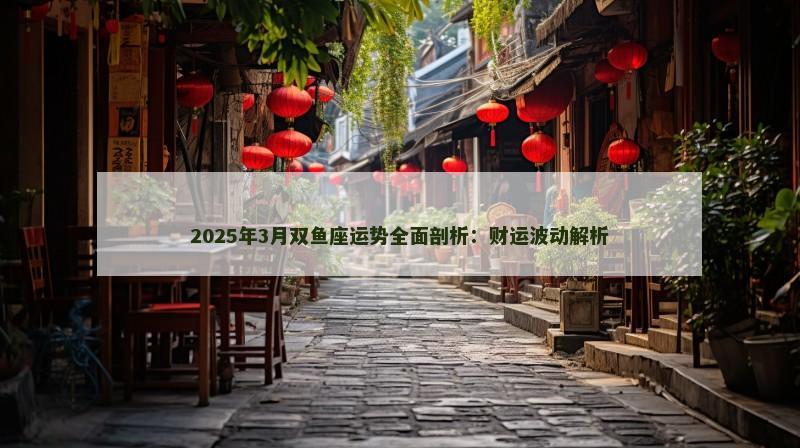 2025年3月双鱼座运势全面剖析：财运波动解析