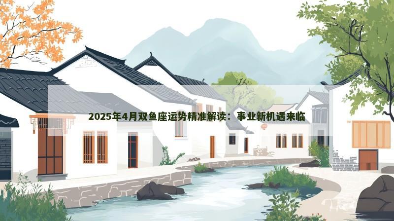 2025年4月双鱼座运势精准解读：事业新机遇来临