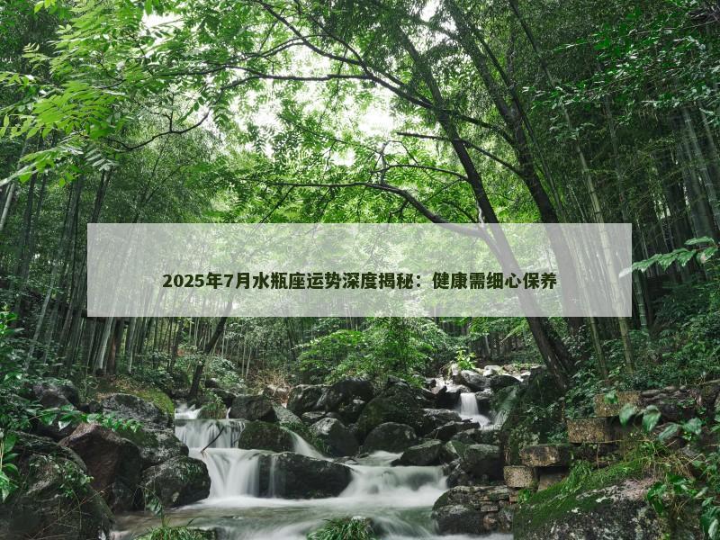 2025年7月水瓶座运势深度揭秘：健康需细心保养
