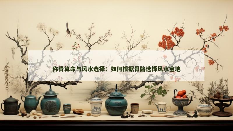 称骨算命与风水选择：如何根据骨骼选择风水宝地