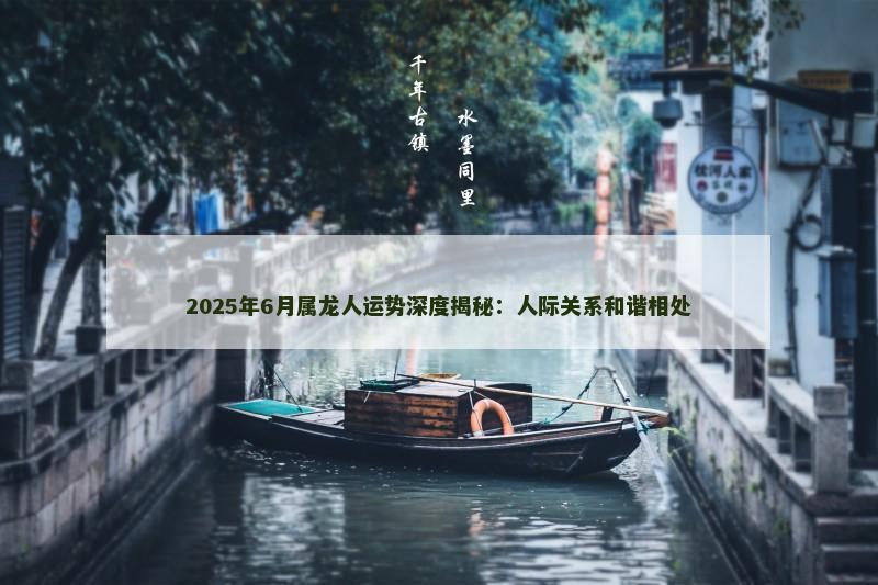 2025年6月属龙人运势深度揭秘：人际关系和谐相处