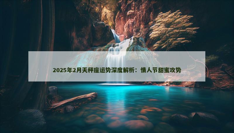 2025年2月天秤座运势深度解析：情人节甜蜜攻势