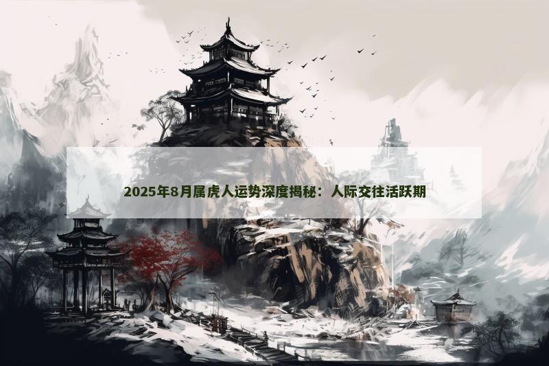 2025年8月属虎人运势深度揭秘：人际交往活跃期