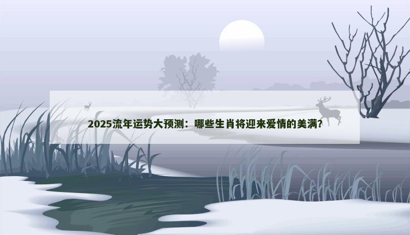 2025流年运势大预测：哪些生肖将迎来爱情的美满？