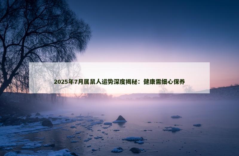 2025年7月属鼠人运势深度揭秘：健康需细心保养