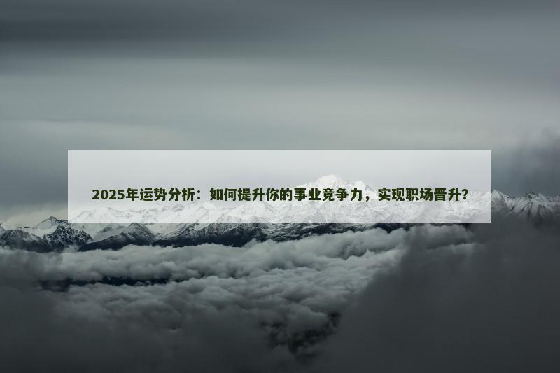 2025年运势分析：如何提升你的事业竞争力，实现职场晋升？
