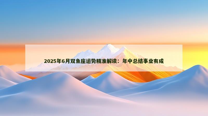 2025年6月双鱼座运势精准解读：年中总结事业有成