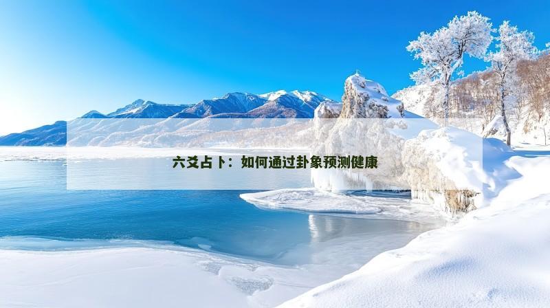 六爻占卜：如何通过卦象预测健康