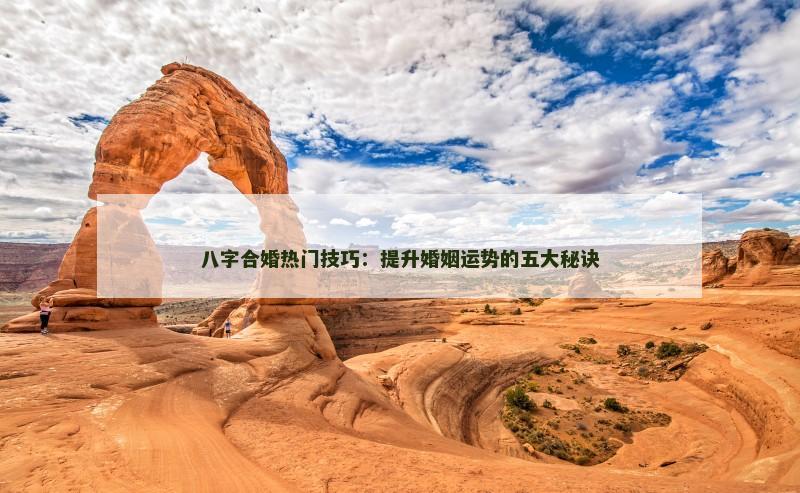 八字合婚热门技巧：提升婚姻运势的五大秘诀