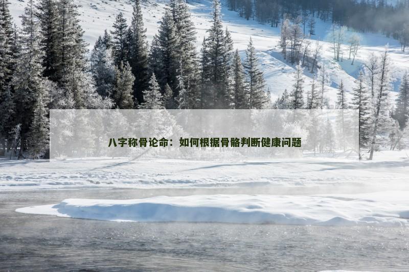 八字称骨论命：如何根据骨骼判断健康问题