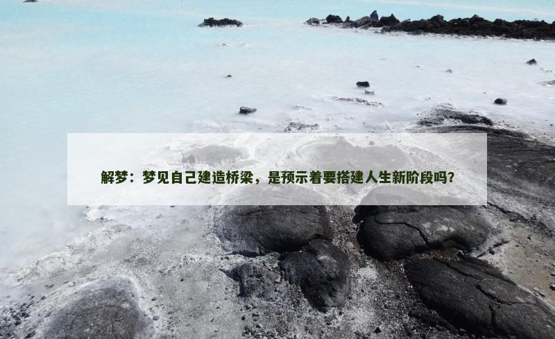 解梦：梦见自己建造桥梁，是预示着要搭建人生新阶段吗？