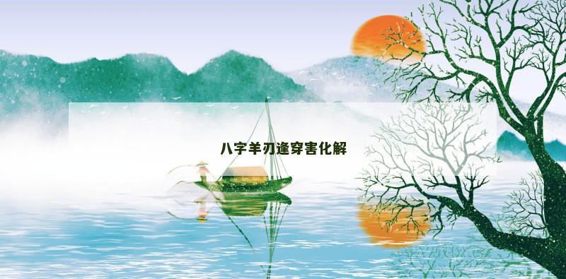 八字羊刃逢穿害化解