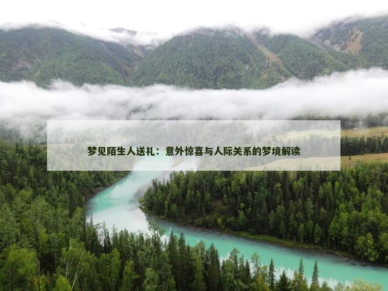 梦见陌生人送礼：意外惊喜与人际关系的梦境解读