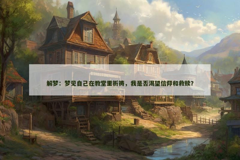 解梦：梦见自己在教堂里祈祷，我是否渴望信仰和救赎？
