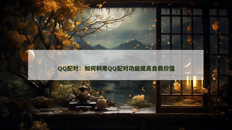 QQ配对：如何利用QQ配对功能提高自我价值