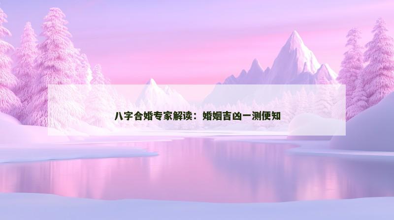 八字合婚专家解读：婚姻吉凶一测便知