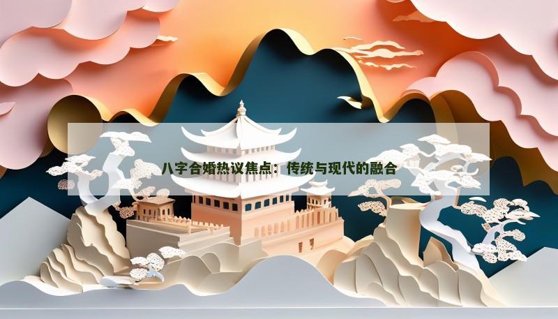 八字合婚热议焦点：传统与现代的融合