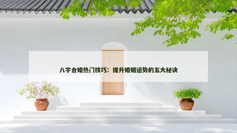 八字合婚热门技巧：提升婚姻运势的五大秘诀