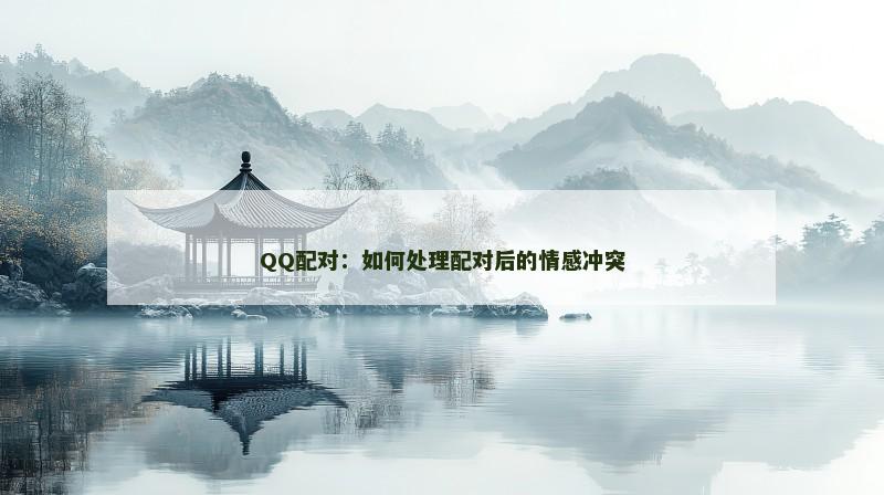 QQ配对：如何处理配对后的情感冲突