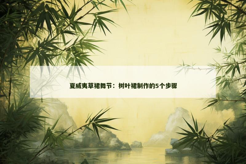 夏威夷草裙舞节：树叶裙制作的5个步骤