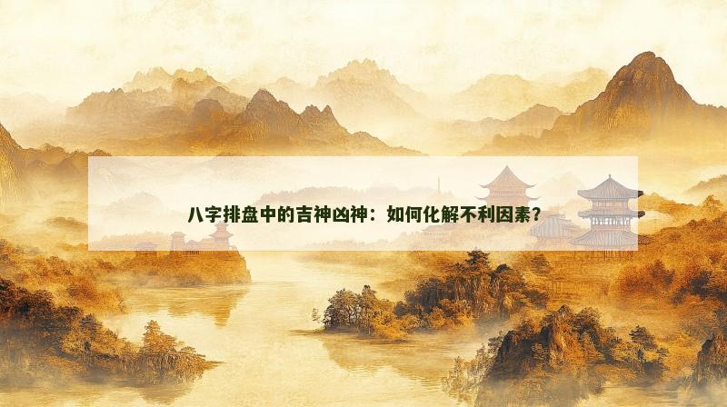 八字排盘中的吉神凶神：如何化解不利因素？