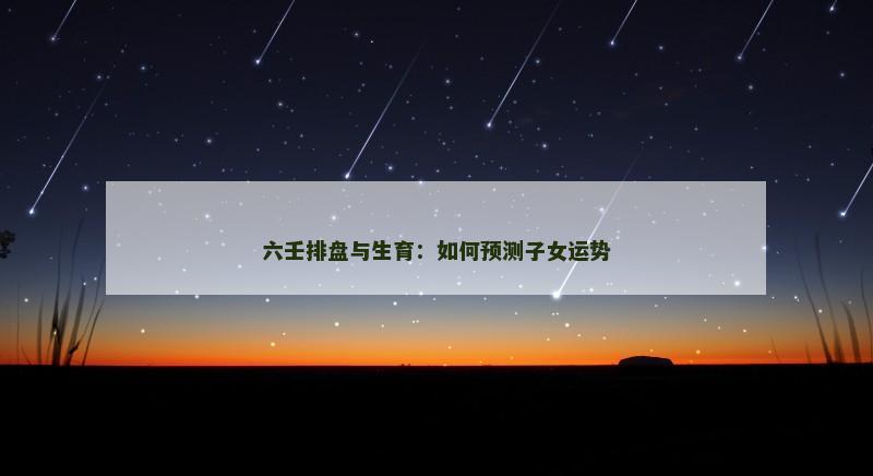 六壬排盘与生育：如何预测子女运势