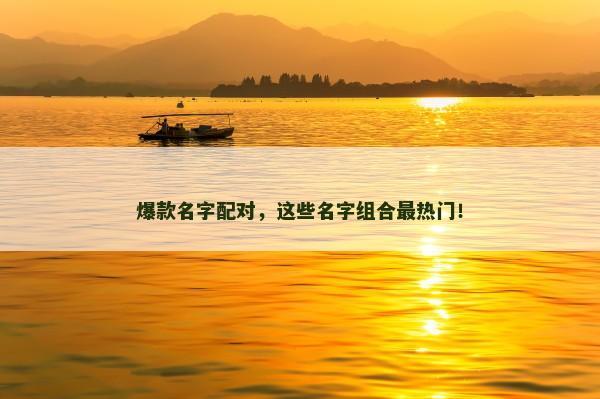 爆款名字配对,这些名字组合最热门! 爆款名字配对,这些名字组合最热门!