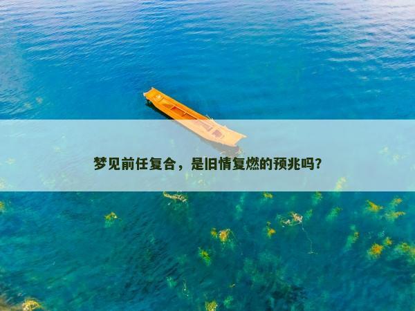 梦见前任复合,是旧情复燃的预兆吗? 梦见前任复合,是旧情复燃的预兆吗?