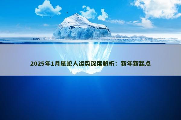 2025年1月属蛇人运势深度解析:新年新起点 2025年1月属蛇人运势深度解析:新年新起点