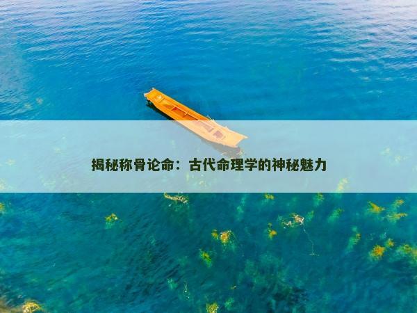 揭秘称骨论命:古代命理学的神秘魅力 揭秘称骨论命:古代命理学的神秘魅力