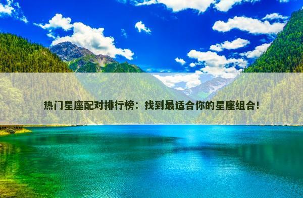 热门星座配对排行榜:找到最适合你的星座组合! 热门星座配对排行榜:找到最适合你的星座组合!
