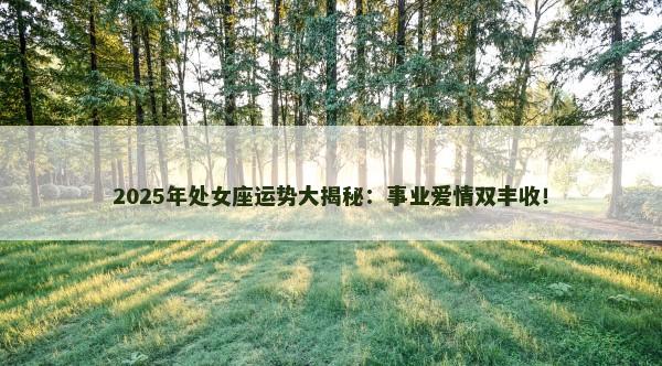 2025年处女座运势大揭秘:事业爱情双丰收! 2025年处女座运势大揭秘:事业爱情双丰收!