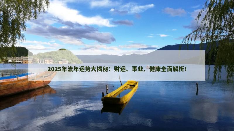 2025年流年运势大揭秘:财运、事业、健康全面解析! 2025年流年运势大揭秘:财运、事业、健康全面解析!