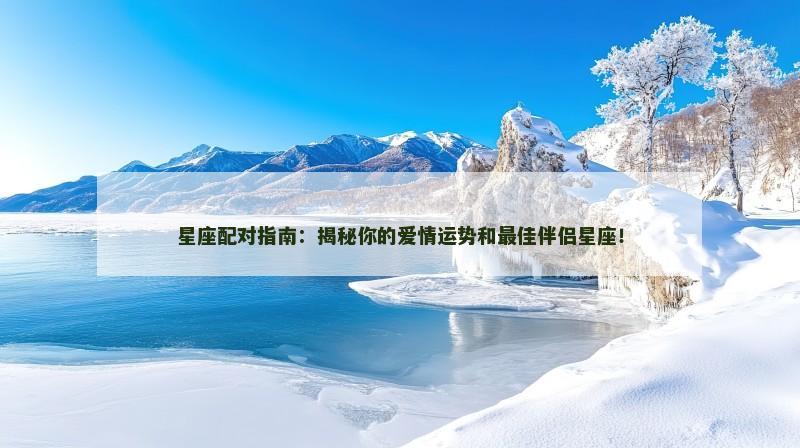星座配对指南:揭秘你的爱情运势和最佳伴侣星座! 星座配对指南:揭秘你的爱情运势和最佳伴侣星座!