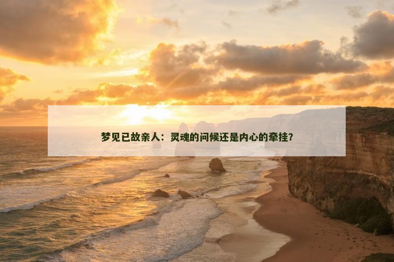 梦见已故亲人:灵魂的问候还是内心的牵挂? 梦见已故亲人:灵魂的问候还是内心的牵挂?