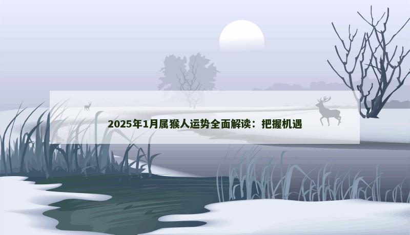 2025年1月属猴人运势全面解读:把握机遇 2025年1月属猴人运势全面解读:把握机遇