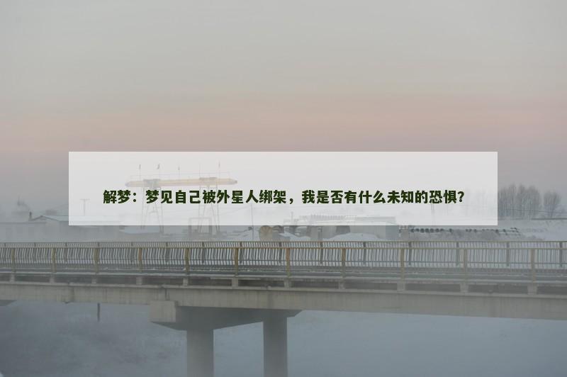 解梦:梦见自己被外星人绑架,我是否有什么未知的恐惧? 解梦:梦见自己被外星人绑架,我是否有什么未知的恐惧?