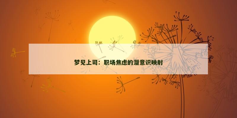 梦见上司:职场焦虑的潜意识映射 梦见上司:职场焦虑的潜意识映射