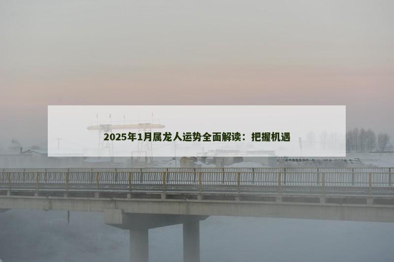 2025年1月属龙人运势全面解读:把握机遇 2025年1月属龙人运势全面解读:把握机遇