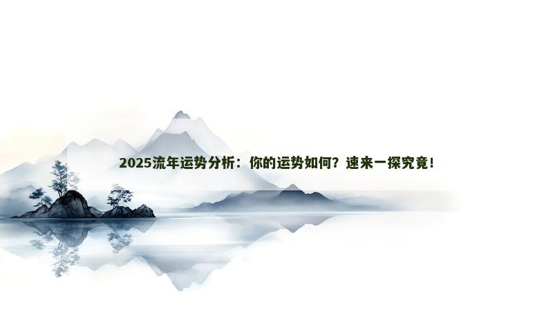 2025流年运势分析:你的运势如何?速来一探究竟! 2025流年运势分析:你的运势如何?速来一探究竟!