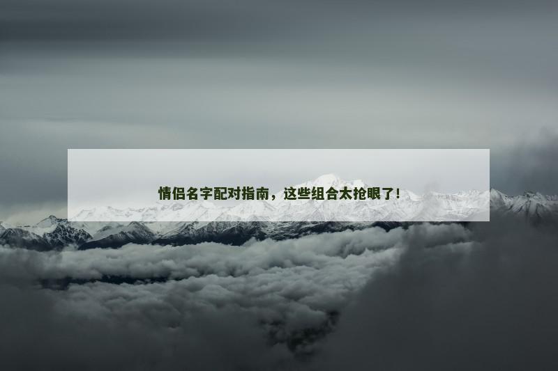 情侣名字配对指南,这些组合太抢眼了! 情侣名字配对指南,这些组合太抢眼了!