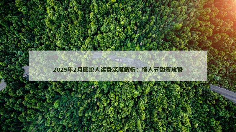 2025年2月属蛇人运势深度解析:情人节甜蜜攻势 2025年2月属蛇人运势深度解析:情人节甜蜜攻势