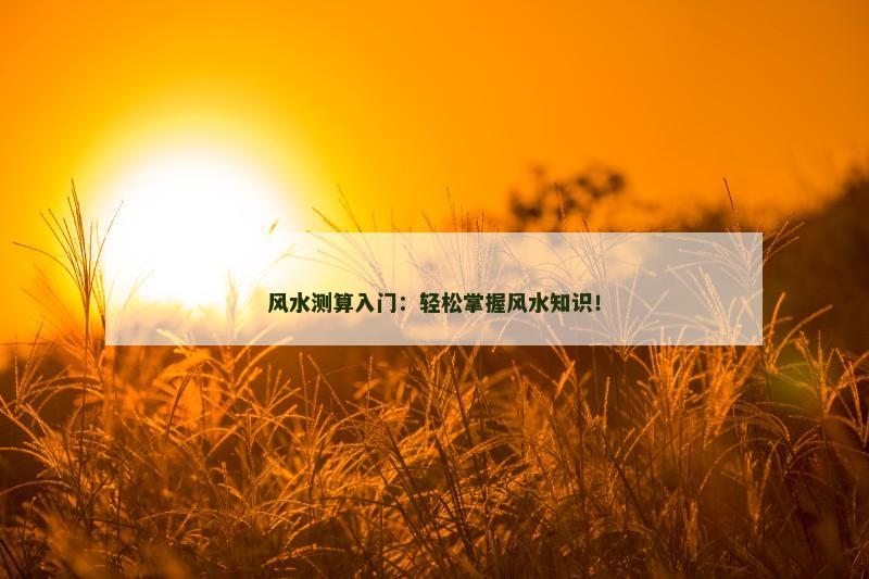 风水测算入门:轻松掌握风水知识! 风水测算入门:轻松掌握风水知识!