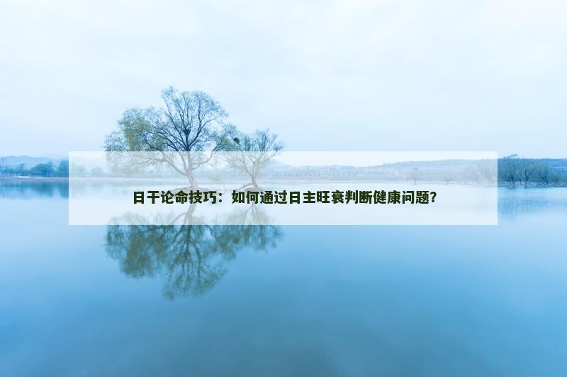 日干论命技巧:如何通过日主旺衰判断健康问题? 日干论命技巧:如何通过日主旺衰判断健康问题?