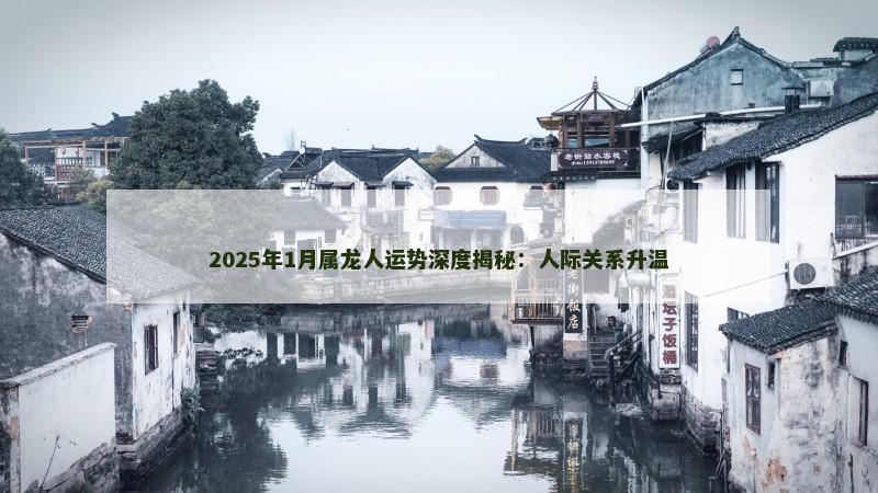 2025年1月属龙人运势深度揭秘:人际关系升温 2025年1月属龙人运势深度揭秘:人际关系升温