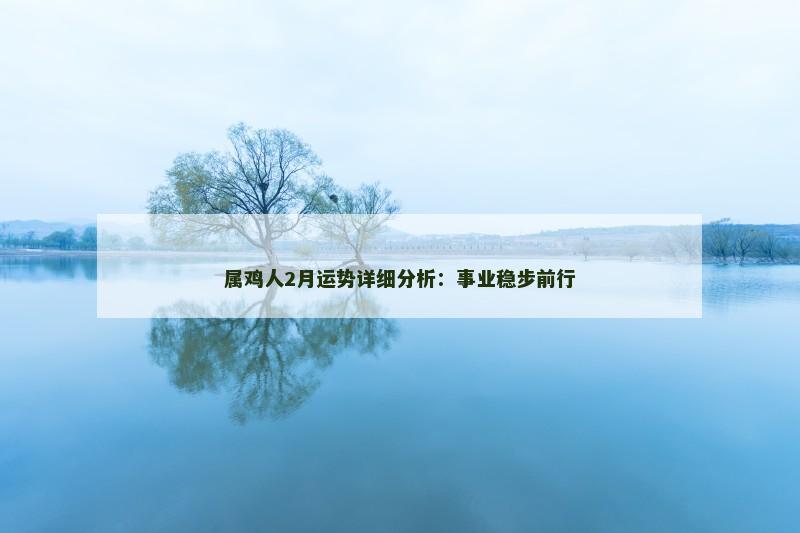 属鸡人2月运势详细分析:事业稳步前行 属鸡人2月运势详细分析:事业稳步前行