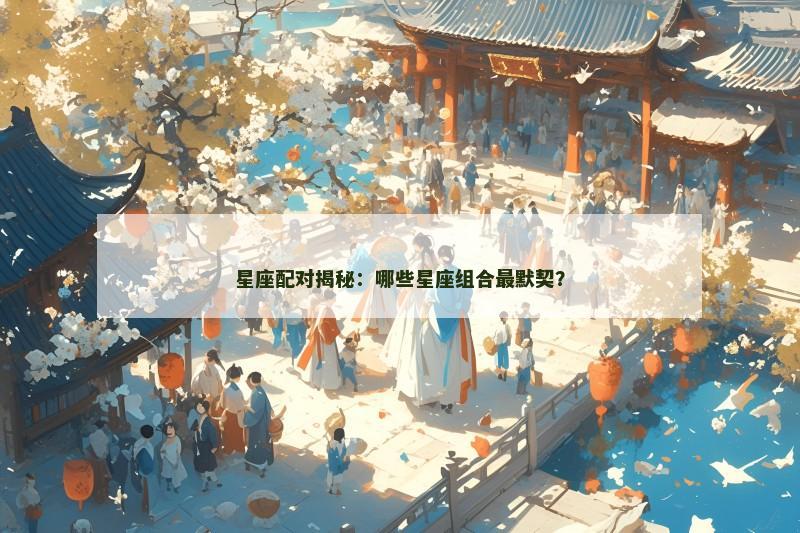 星座配对揭秘:哪些星座组合最默契? 星座配对揭秘:哪些星座组合最默契?