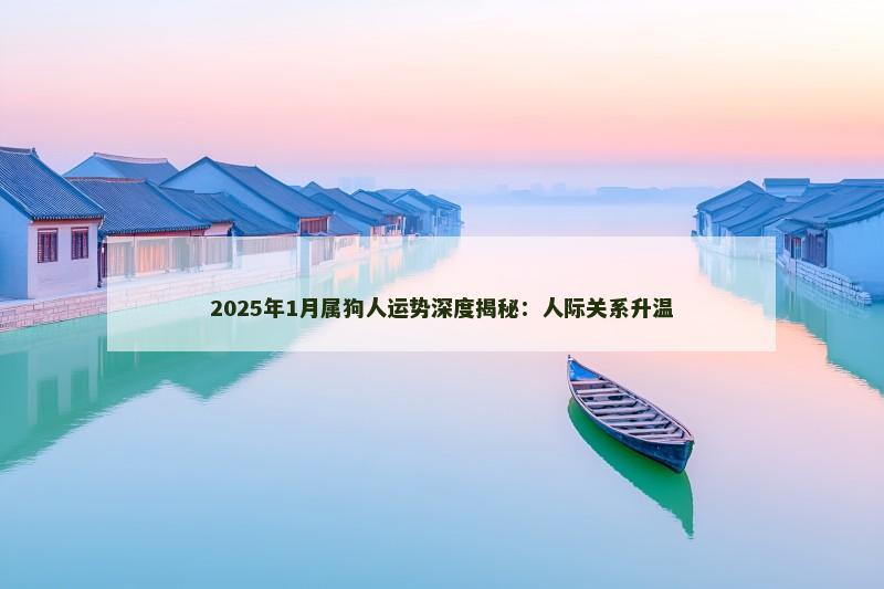 2025年1月属狗人运势深度揭秘:人际关系升温 2025年1月属狗人运势深度揭秘:人际关系升温