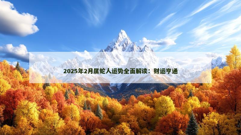 2025年2月属蛇人运势全面解读:财运亨通 2025年2月属蛇人运势全面解读:财运亨通